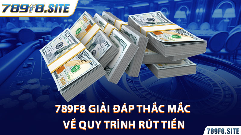 789F8 giải đáp thắc mắc về quy trình rút tiền