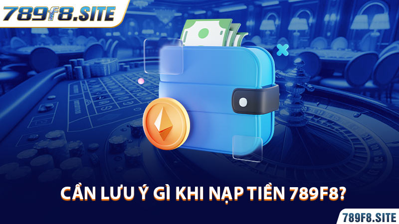 Cần lưu ý gì khi nạp tiền 789F8?