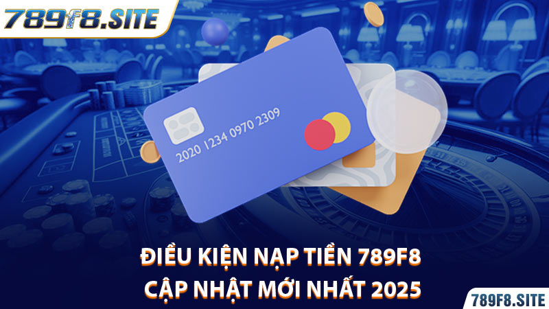 Điều kiện nạp tiền 789F8 cập nhật mới nhất 2025