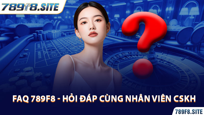 FAQ 789f8 - Hỏi đáp chuyên sâu cùng nhân viên CSKH